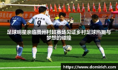 足球明星亲临贵州村超赛场见证乡村足球热潮与梦想的碰撞