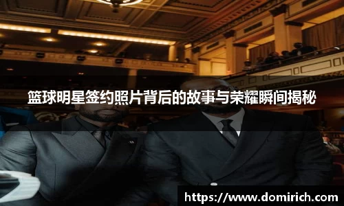 篮球明星签约照片背后的故事与荣耀瞬间揭秘